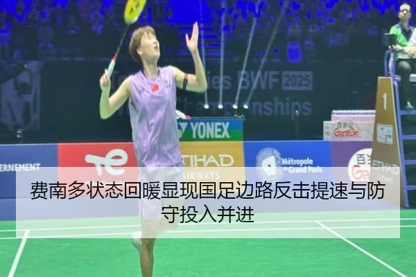 费南多状态回暖显现国足边路反击提速与防守投入并进
