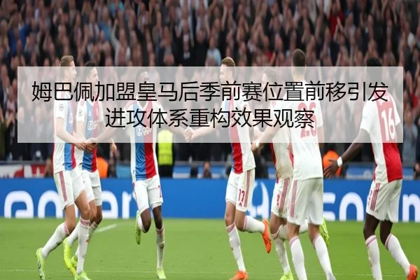 姆巴佩加盟皇马后季前赛位置前移引发进攻体系重构效果观察