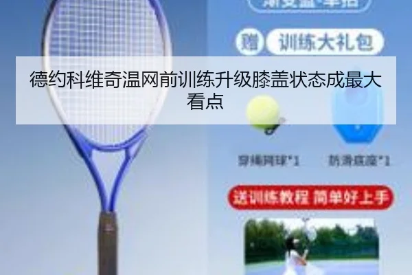 德约科维奇温网前训练升级膝盖状态成最大看点（wepoker）
